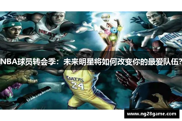 NBA球员转会季：未来明星将如何改变你的最爱队伍？