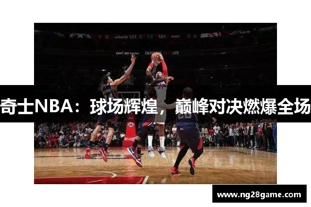 奇士NBA：球场辉煌，巅峰对决燃爆全场