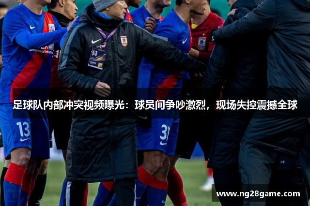 足球队内部冲突视频曝光：球员间争吵激烈，现场失控震撼全球