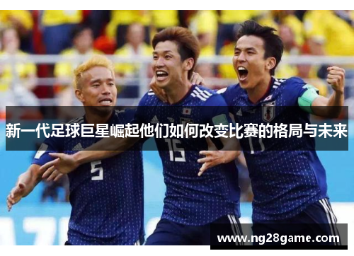 新一代足球巨星崛起他们如何改变比赛的格局与未来
