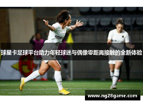 球星卡足球平台助力年轻球迷与偶像零距离接触的全新体验