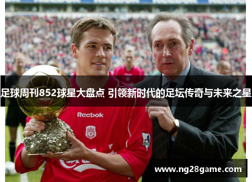 足球周刊852球星大盘点 引领新时代的足坛传奇与未来之星