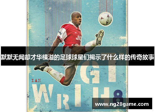 默默无闻却才华横溢的足球球星们揭示了什么样的传奇故事
