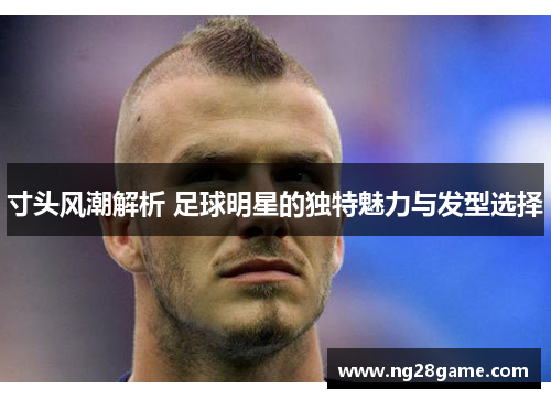 寸头风潮解析 足球明星的独特魅力与发型选择