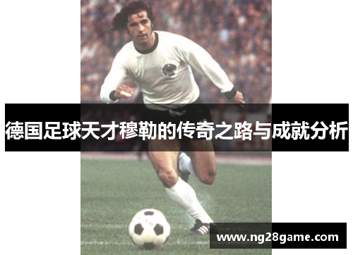 德国足球天才穆勒的传奇之路与成就分析