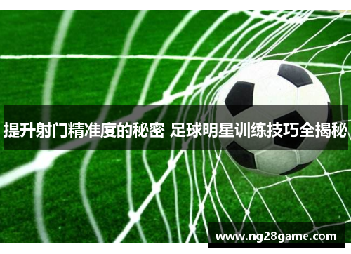 提升射门精准度的秘密 足球明星训练技巧全揭秘