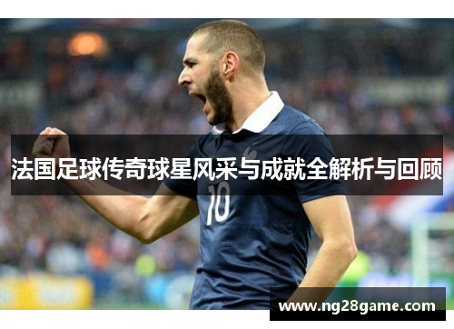 法国足球传奇球星风采与成就全解析与回顾