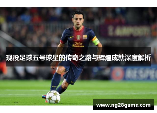 现役足球五号球星的传奇之路与辉煌成就深度解析