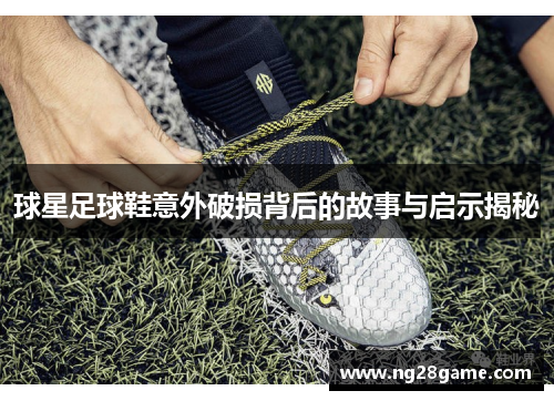 球星足球鞋意外破损背后的故事与启示揭秘