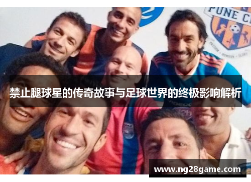 禁止腿球星的传奇故事与足球世界的终极影响解析