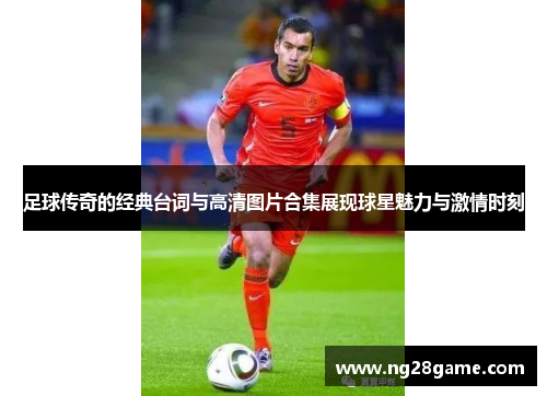 足球传奇的经典台词与高清图片合集展现球星魅力与激情时刻