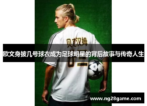 欧文身披几号球衣成为足球明星的背后故事与传奇人生
