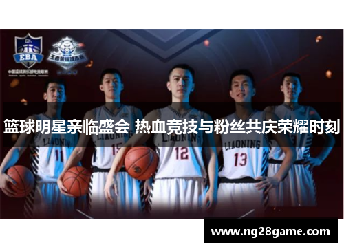 篮球明星亲临盛会 热血竞技与粉丝共庆荣耀时刻