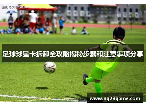 足球球星卡拆卸全攻略揭秘步骤和注意事项分享