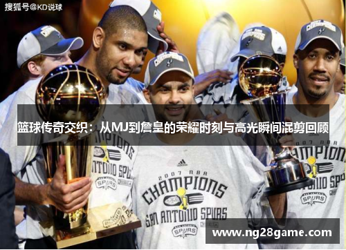 篮球传奇交织：从MJ到詹皇的荣耀时刻与高光瞬间混剪回顾