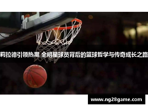 莉拉德引领热潮 全明星球员背后的篮球哲学与传奇成长之路