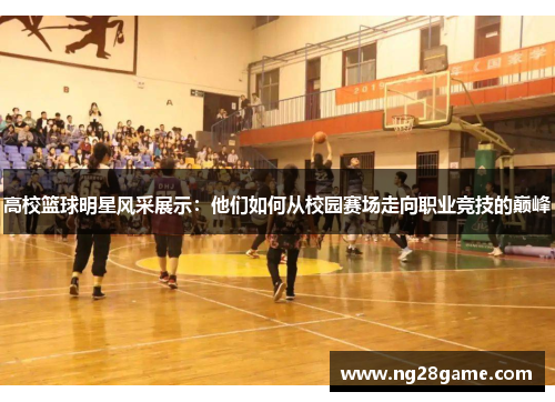 高校篮球明星风采展示：他们如何从校园赛场走向职业竞技的巅峰