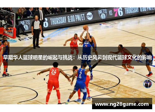 早期华人篮球明星的崛起与挑战：从历史风云到现代篮球文化的影响