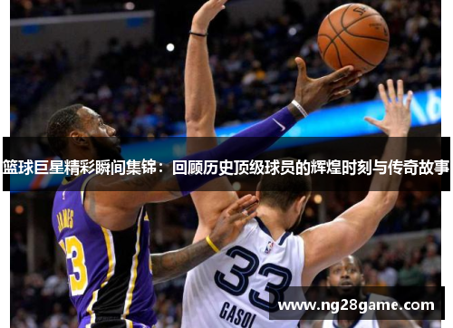 篮球巨星精彩瞬间集锦：回顾历史顶级球员的辉煌时刻与传奇故事