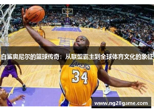 白鲨奥尼尔的篮球传奇：从联盟霸主到全球体育文化的象征
