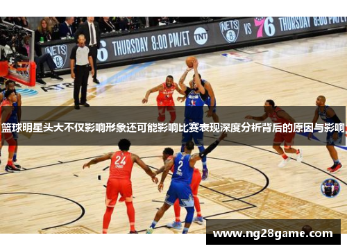 篮球明星头大不仅影响形象还可能影响比赛表现深度分析背后的原因与影响