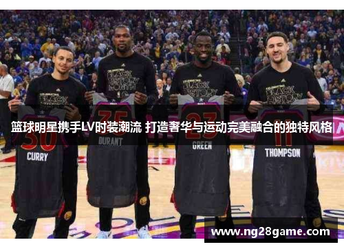 篮球明星携手LV时装潮流 打造奢华与运动完美融合的独特风格