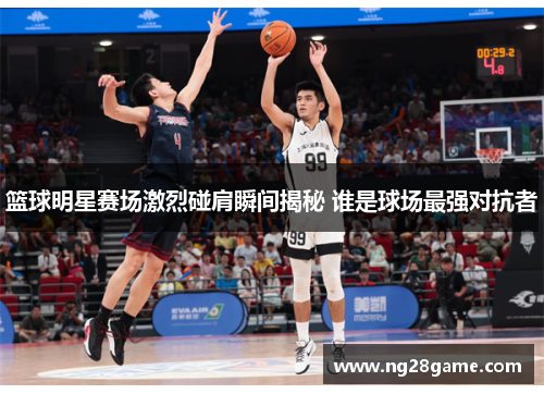 篮球明星赛场激烈碰肩瞬间揭秘 谁是球场最强对抗者
