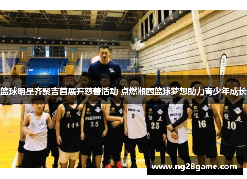 篮球明星齐聚吉首展开慈善活动 点燃湘西篮球梦想助力青少年成长